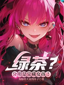 《绿茶？分明是宝藏女孩！》（校对全本）作者：海豚给大家找乐子【TXT】