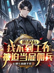 《退役后找不到工作，被迫当雇佣兵》（校对全本）作者：七进七出赵子龙【TXT】